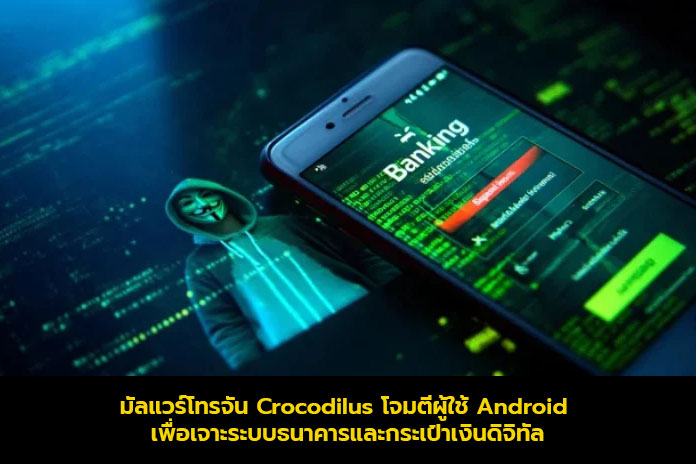 มัลแวร์โทรจัน Crocodilus โจมตีผู้ใช้ Android เพื่อเจาะระบบธนาคารและกระเป๋าเงินดิจิทัล