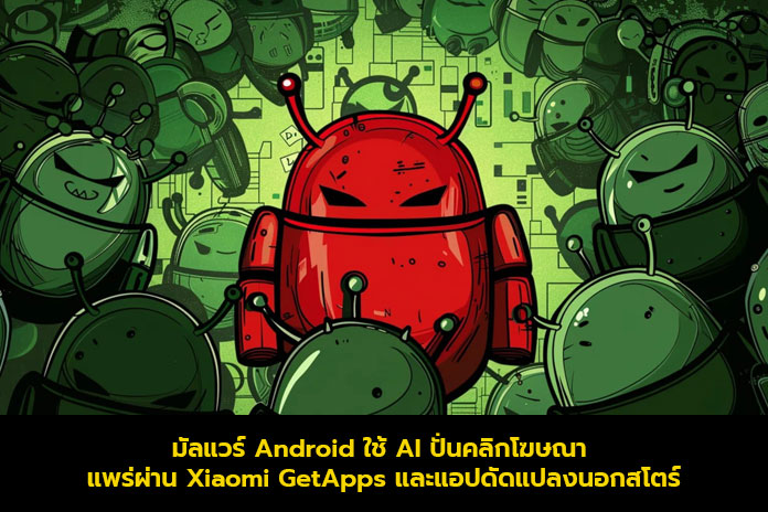 มัลแวร์ Android ใช้ AI ปั่นคลิกโฆษณา แพร่ผ่าน Xiaomi GetApps และแอปดัดแปลงนอกสโตร์